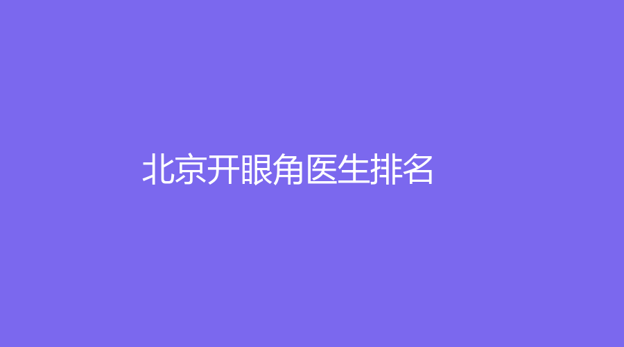 北京开眼角医生排名,北京开眼角医院排名,北京开眼角