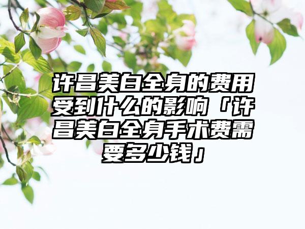 许昌美白全身的费用受到什么的影响「许昌美白全身手术费需要多少钱」