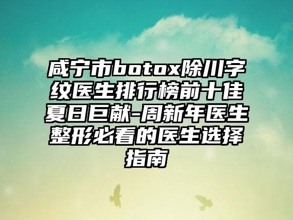 咸宁市botox除川字纹医生排行榜前十佳夏日巨献-周新年医生整形必看的医生选择指南