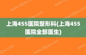 上海455医院整形科(上海455医院全部医生)