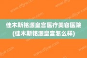 佳木斯铭源皇宫医疗美容医院(佳木斯铭源皇宫怎么样)
