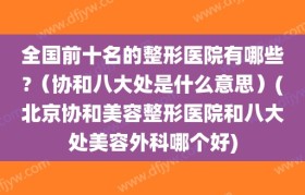 全国前十名的整形医院有哪些?（协和八大处是什么意思）(北京协和美容整形医院和八大处美容外科哪个好)