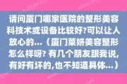 请问厦门哪家医院的整形美容科技术或设备比较好?可以让人放心的...（厦门莱妍美容整形怎么样呀? 有几个朋友跟我说,有好有坏的,也不知道具体...）