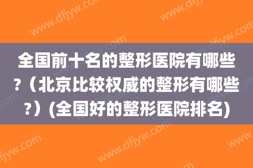 全国前十名的整形医院有哪些?（北京比较权威的整形有哪些?）(全国好的整形医院排名)