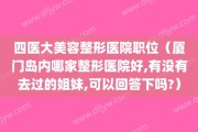 四医大美容整形医院职位（厦门岛内哪家整形医院好,有没有去过的姐妹,可以回答下吗?）