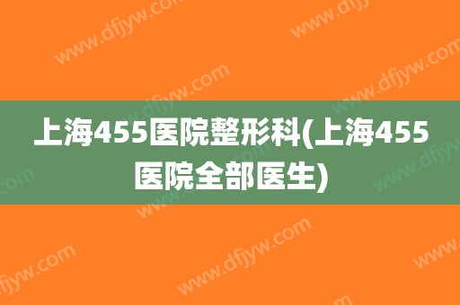上海455医院整形科(上海455医院全部医生)