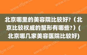 北京哪里的美容院比较好?（北京比较权威的整形有哪些?）(北京哪几家美容医院比较好)