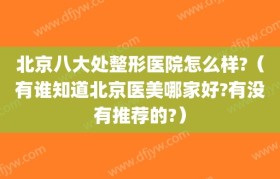 北京八大处整形医院怎么样?（有谁知道北京医美哪家好?有没有推荐的?）