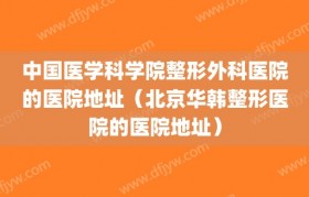 中国医学科学院整形外科医院的医院地址（北京华韩整形医院的医院地址）