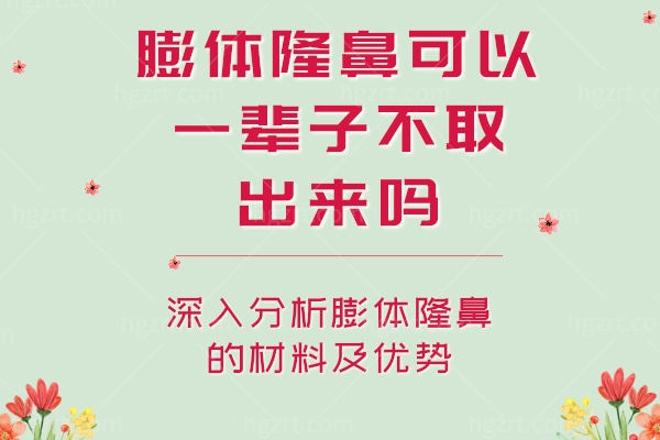 膨体隆鼻可以一辈子不取出来吗?深入分析膨体隆鼻的材料及优势