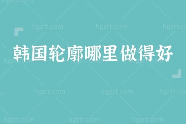 韩国轮廓哪里做得好?当地亲评韩国gng整形医院轮廓三件套绝绝子!