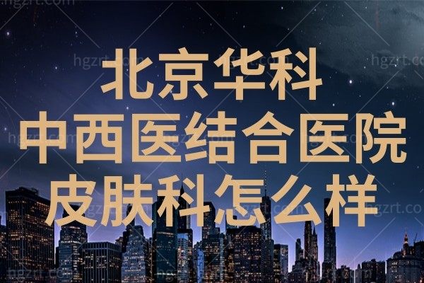 北京华科中西医结合医院皮肤科怎么样？听说治疗腋臭很不错