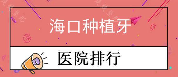 海口种植牙牙科医院排行榜前十,分析海口种牙哪里好、哪个医生