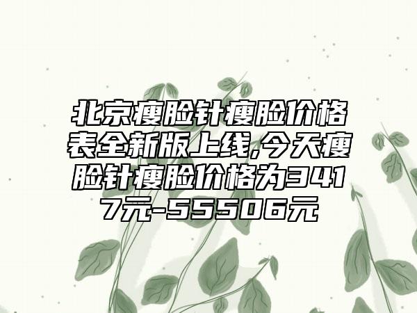 北京瘦脸针瘦脸价格表全新版上线,今天瘦脸针瘦脸价格为3417元-55506元