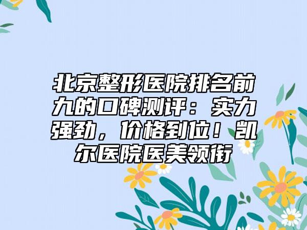 北京整形医院排名前九的口碑测评：实力强劲，价格到位！凯尔医院医美领衔