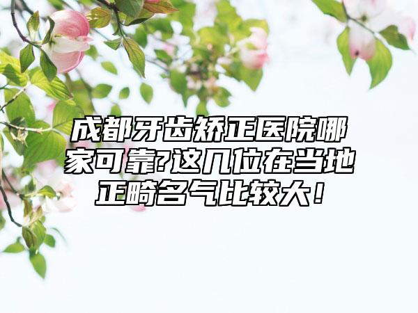 成都牙齿矫正医院哪家可靠?这几位在当地正畸名气比较大！