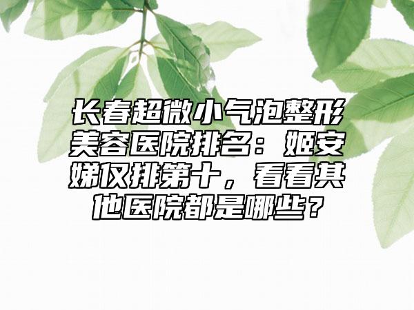 长春超微小气泡整形美容医院排名：姬安娣仅排第十，看看其他医院都是哪些？