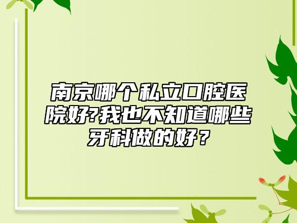 南京哪个私立口腔医院好?我也不知道哪些牙科做的好？