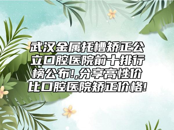 武汉金属托槽矫正公立口腔医院前十排行榜公布!,分享高性价比口腔医院矫正价格!