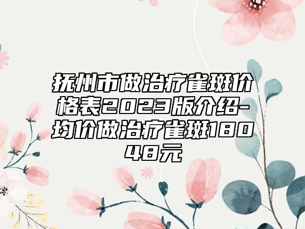 抚州市做治疗雀斑价格表2023版介绍-均价做治疗雀斑18048元