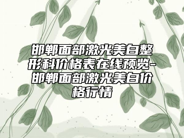 邯郸面部激光美白整形科价格表在线预览-邯郸面部激光美白价格行情