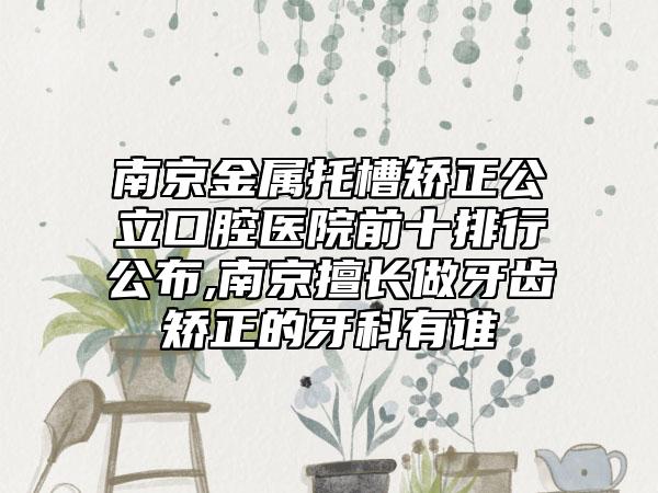 南京金属托槽矫正公立口腔医院前十排行公布,南京擅长做牙齿矫正的牙科有谁